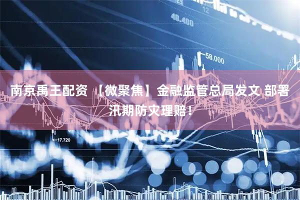 南京禹王配资 【微聚焦】金融监管总局发文 部署汛期防灾理赔！