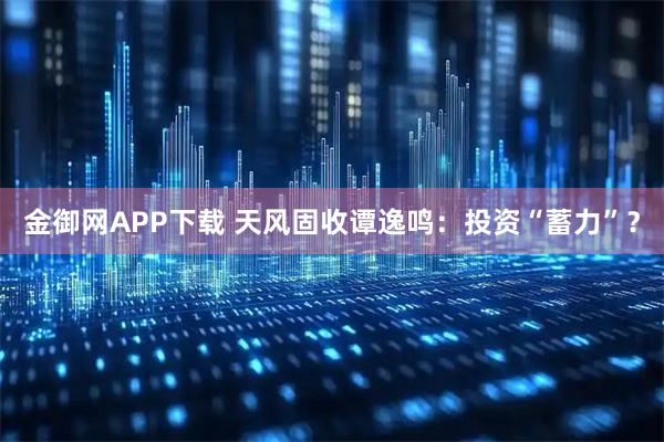 金御网APP下载 天风固收谭逸鸣：投资“蓄力”？
