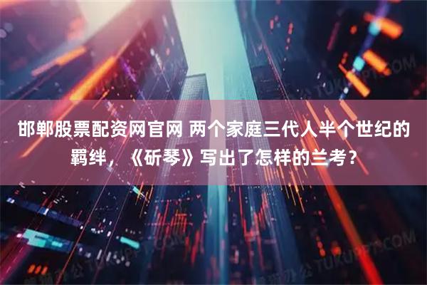 邯郸股票配资网官网 两个家庭三代人半个世纪的羁绊，《斫琴》写出了怎样的兰考？